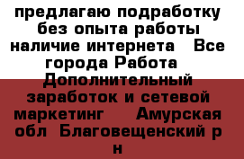 предлагаю подработку без опыта работы,наличие интернета - Все города Работа » Дополнительный заработок и сетевой маркетинг   . Амурская обл.,Благовещенский р-н